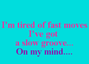 I'm tired of fast moves
I've got
a slow groove...
On my mind....