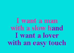 I want a man
with a slow hand
I want a lover
with an easy touch