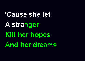 'Cause she let
A stranger

Kill her hopes
And her dreams