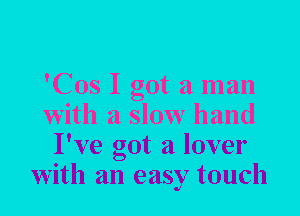 'Cos I got a man

with a slow hand

I've got a lover
with an easy touch