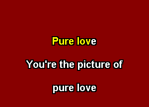 Pure love

You're the picture of

pure love