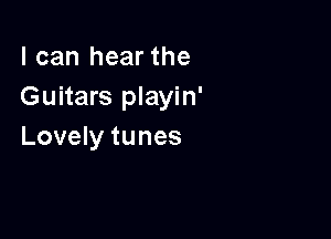 I can hear the
Guitars playin'

Lovely tunes