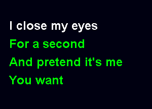 I close my eyes
For a second

And pretend it's me
You want