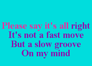 Please say it's all right
It's not a fast move
But a slow groove
On my mind