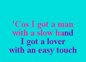 'Cos I got a man
with a slow hand
I got a lover
with an easy touch