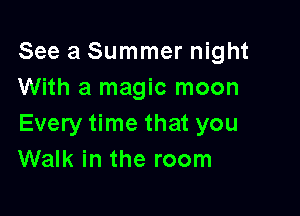 See a Summer night
With a magic moon

Every time that you
Walk in the room