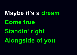 Maybe it's a dream
Come true

Standin' right
Alongside of you