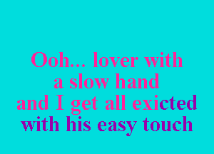 00h... lover with
a slow hand
and I get all exicted
with his easy touch