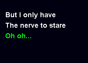 But I only have
The nerve to stare

Oh oh...