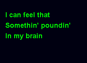 lcanfeelthat
Somethin' poundin'

In my brain