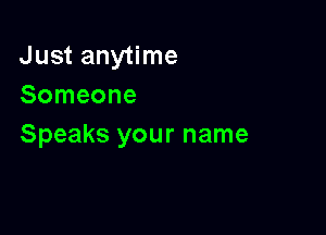 Just anytime
Someone

Speaks your name