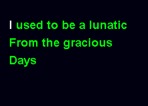 I used to be a lunatic
From the gracious

Days