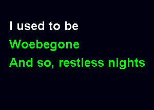 I used to be
Woebegone

And so, restless nights