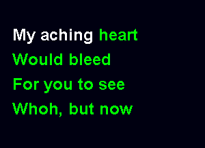 My aching heart
Would bleed

For you to see
Whoh, but now