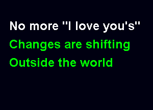 No more I love you's
Changes are shifting

Outside the world