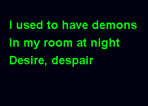 I used to have demons
In my room at night

Desire, despair