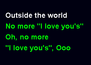 Outside the world
No more I love you's

Oh, no more
I love you's, Ooo