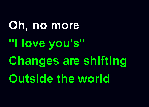 Oh, no more
I love you's

Changes are shifting
Outside the world