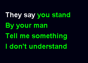 They say you stand
By your man

Tell me something
I don't understand