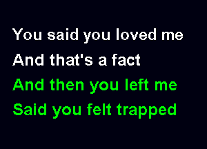 You said you loved me
And that's a fact

And then you left me
Said you felt trapped