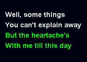 Well, some things
You can't explain away

But the heartache's
With me till this day