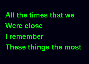 All the times that we
Were close

I remember
These things the most