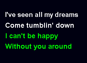 I've seen all my dreams
Come tumblin' down

I can't be happy
Without you around