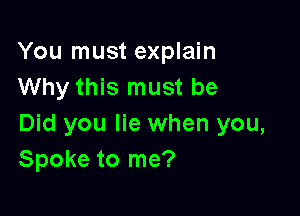 You must explain
Why this must be

Did you lie when you,
Spoke to me?