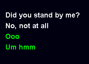 Did you stand by me?
No, not at all

000
Um hmm