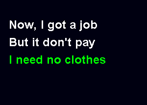 Now, I got a job
But it don't pay

I need no clothes