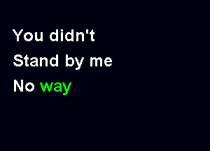 You didn't
Stand by me

No way