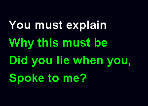 You must explain
Why this must be

Did you lie when you,
Spoke to me?