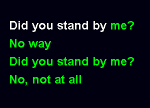 Did you stand by me?
No way

Did you stand by me?
No, not at all