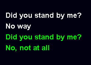 Did you stand by me?
No way

Did you stand by me?
No, not at all