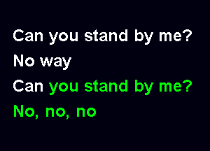 Can you stand by me?
No way

Can you stand by me?
No,no,no