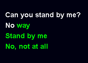 Can you stand by me?
No way

Stand by me
No, not at all
