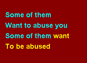 Some of them
Want to abuse you

Some of them want
To be abused