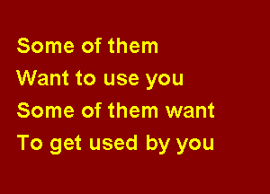 Some of them
Want to use you

Some of them want
To get used by you