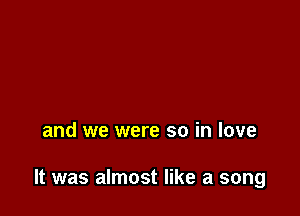 and we were so in love

It was almost like a song