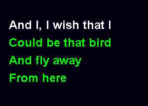 And I, I wish that I
Could be that bird

And fly away
From here