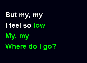 But my, my
I feel so low

My, my
Where do I go?