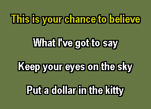 This is your chance to believe

What I've got to say

Keep your eyes on the sky

Put a dollar in the kitty