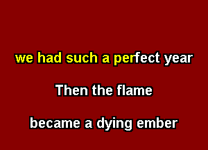 we had such a perfect year

Then the flame

became a dying ember