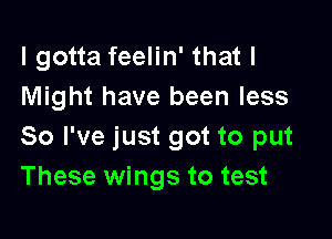 I gotta feelin' that I
Might have been less

So I've just got to put
These wings to test