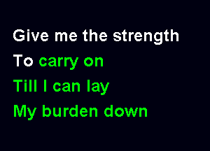 Give me the strength
To carry on

Till I can lay
My burden down