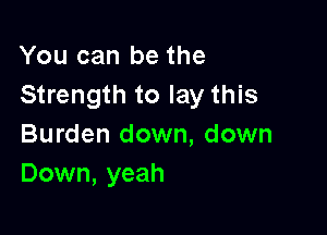 You can be the
Strength to lay this

Burden down, down
Down, yeah