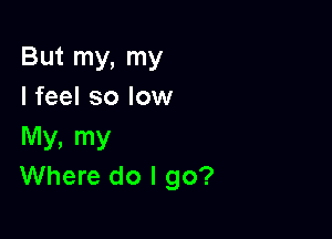 But my, my
I feel so low

My, my
Where do I go?