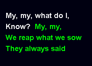 My, my, what do I,
Know? My, my,

We reap what we sow
They always said