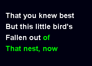 That you knew best
But this little bird's

Fallen out of
That nest, now