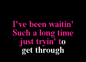 I've been waitin'

Such a long time
just tryin' to
get through